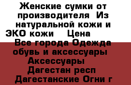 Женские сумки от производителя. Из натуральной кожи и ЭКО кожи. › Цена ­ 1 000 - Все города Одежда, обувь и аксессуары » Аксессуары   . Дагестан респ.,Дагестанские Огни г.